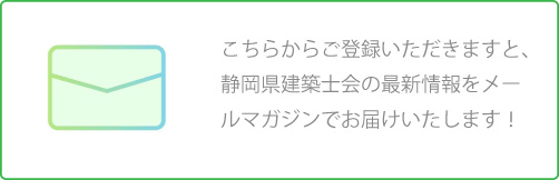 こちらからご登録いただきますと、静岡県建築士会の最新情報をメールマガジンでお届けいたします！